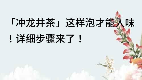 「冲龙井茶」这样泡才能入味！详细步骤来了！