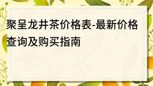 聚呈龙井茶价格表-最新价格查询及购买指南