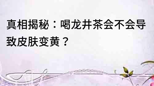 真相揭秘：喝龙井茶会不会导致皮肤变黄？