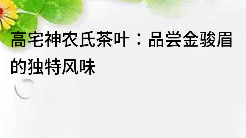 高宅神农氏茶叶：品尝金骏眉的独特风味