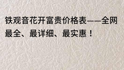 铁观音花开富贵价格表——全网最全、最详细、最实惠！