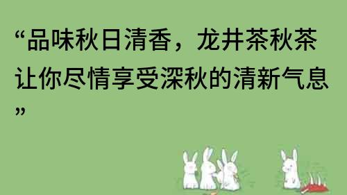 “品味秋日清香，龙井茶秋茶让你尽情享受深秋的清新气息”