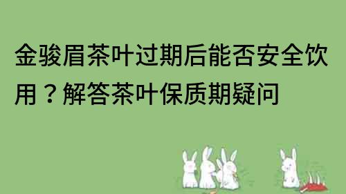 金骏眉茶叶过期后能否安全饮用？解答茶叶保质期疑问