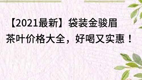 【2021最新】袋装金骏眉茶叶价格大全，好喝又实惠！