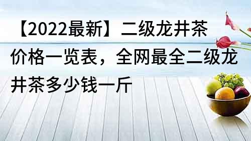 【2022最新】二级龙井茶价格一览表，全网最全二级龙井茶多少钱一斤