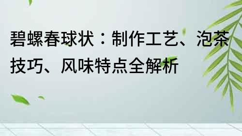 碧螺春球状：制作工艺、泡茶技巧、风味特点全解析