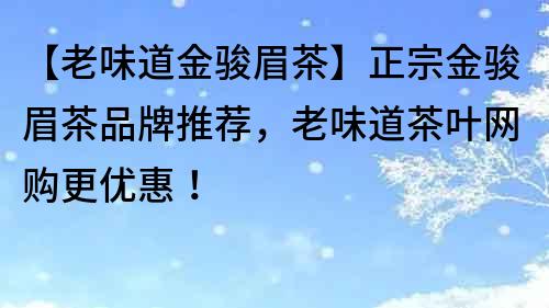 【老味道金骏眉茶】正宗金骏眉茶品牌推荐，老味道茶叶网购更优惠！