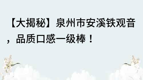 【大揭秘】泉州市安溪铁观音，品质口感一级棒！