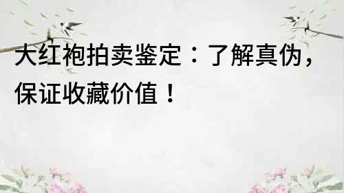 大红袍拍卖鉴定：了解真伪，保证收藏价值！