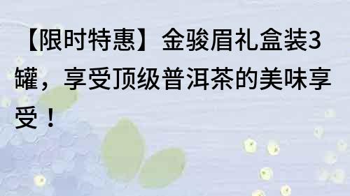 【限时特惠】金骏眉礼盒装3罐，享受顶级普洱茶的美味享受！