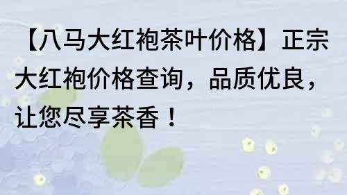 【八马大红袍茶叶价格】正宗大红袍价格查询，品质优良，让您尽享茶香！