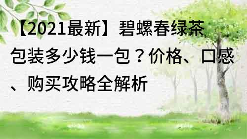 【2021最新】碧螺春绿茶包装多少钱一包？价格、口感、购买攻略全解析