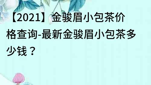 【2021】金骏眉小包茶价格查询-最新金骏眉小包茶多少钱？