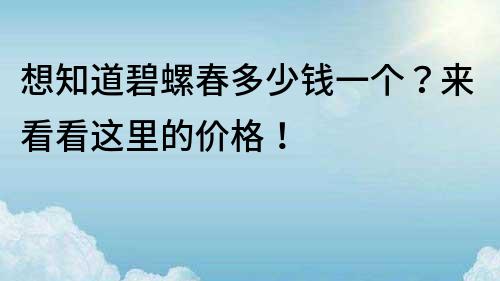 想知道碧螺春多少钱一个？来看看这里的价格！