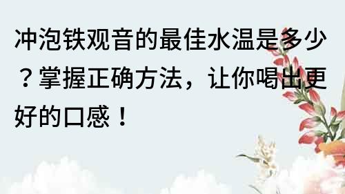 冲泡铁观音的最佳水温是多少？掌握正确方法，让你喝出更好的口感！