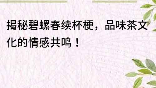 揭秘碧螺春续杯梗，品味茶文化的情感共鸣！