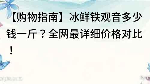 【购物指南】冰鲜铁观音多少钱一斤？全网最详细价格对比！