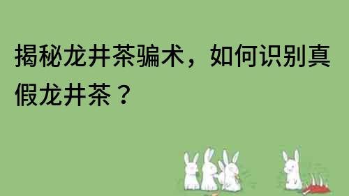 揭秘龙井茶骗术，如何识别真假龙井茶？