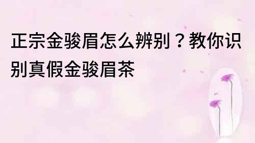 正宗金骏眉怎么辨别？教你识别真假金骏眉茶