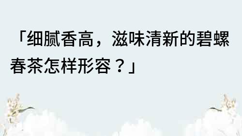 「细腻香高，滋味清新的碧螺春茶怎样形容？」