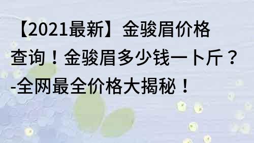 【2021最新】金骏眉价格查询！金骏眉多少钱一卜斤？-全网最全价格大揭秘！