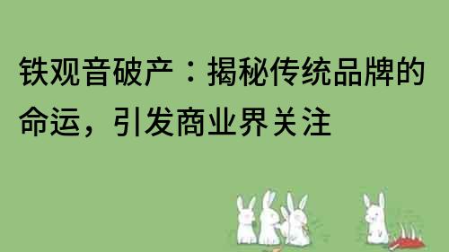 铁观音破产：揭秘传统品牌的命运，引发商业界关注