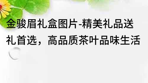 金骏眉礼盒图片-精美礼品送礼首选，高品质茶叶品味生活