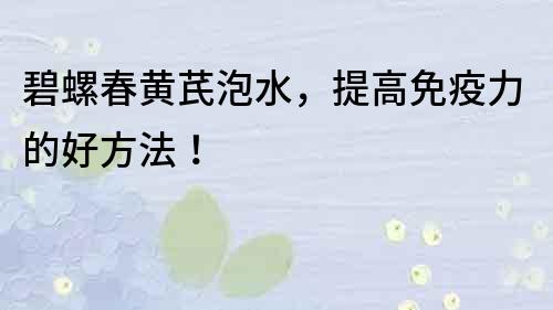 碧螺春黄芪泡水，提高免疫力的好方法！