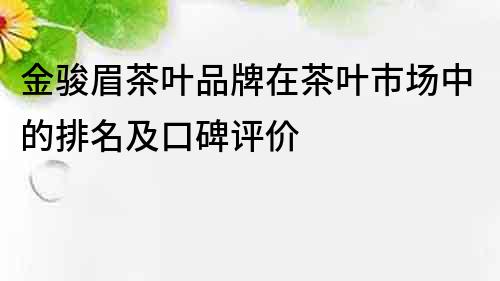 金骏眉茶叶品牌在茶叶市场中的排名及口碑评价