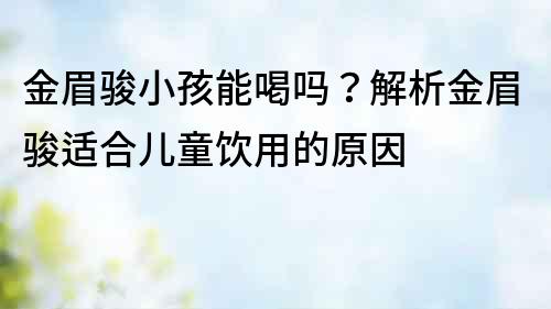 金眉骏小孩能喝吗？解析金眉骏适合儿童饮用的原因