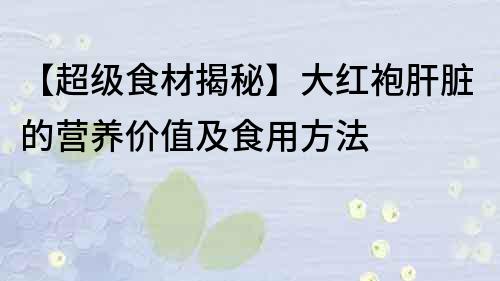 【超级食材揭秘】大红袍肝脏的营养价值及食用方法