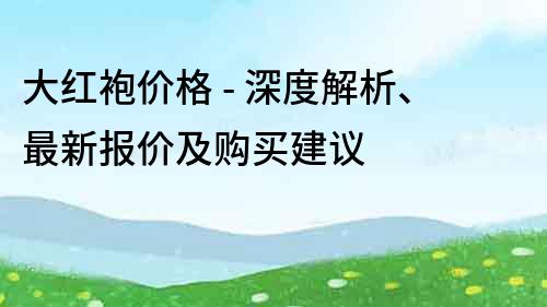 大红袍价格 - 深度解析、最新报价及购买建议