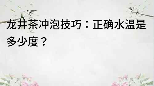 龙井茶冲泡技巧：正确水温是多少度？