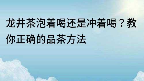 龙井茶泡着喝还是冲着喝？教你正确的品茶方法