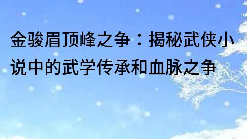 金骏眉顶峰之争：揭秘武侠小说中的武学传承和血脉之争