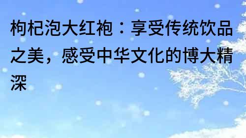 枸杞泡大红袍：享受传统饮品之美，感受中华文化的博大精深