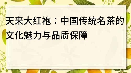 天来大红袍：中国传统名茶的文化魅力与品质保障