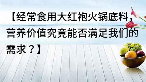 【经常食用大红袍火锅底料，营养价值究竟能否满足我们的需求？】