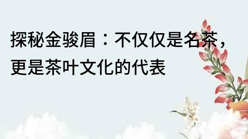 探秘金骏眉：不仅仅是名茶，更是茶叶文化的代表