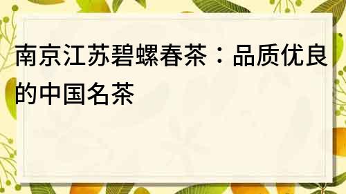 南京江苏碧螺春茶：品质优良的中国名茶