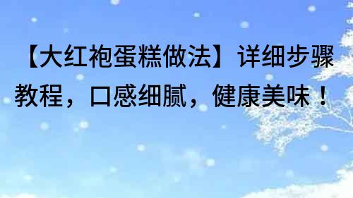 【大红袍蛋糕做法】详细步骤教程，口感细腻，健康美味！