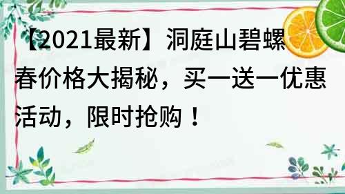 【2021最新】洞庭山碧螺春价格大揭秘，买一送一优惠活动，限时抢购！