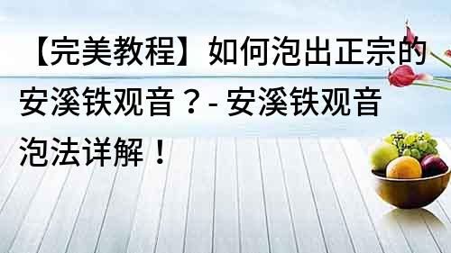 【完美教程】如何泡出正宗的安溪铁观音？- 安溪铁观音泡法详解！