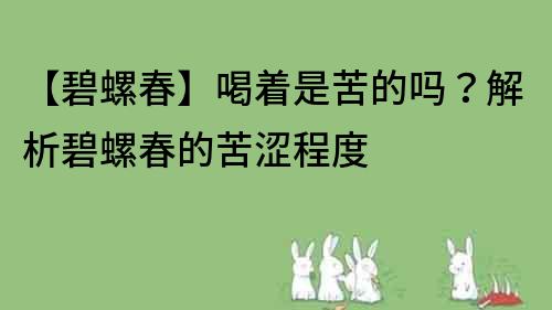 【碧螺春】喝着是苦的吗？解析碧螺春的苦涩程度