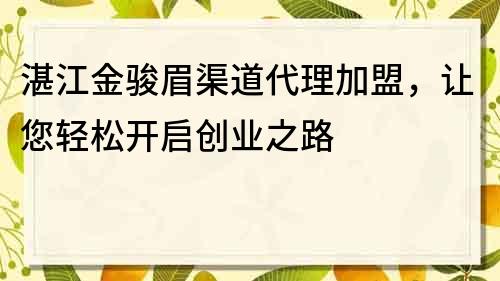 湛江金骏眉渠道代理加盟，让您轻松开启创业之路