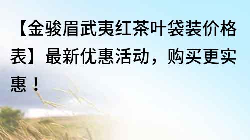 【金骏眉武夷红茶叶袋装价格表】最新优惠活动，购买更实惠！