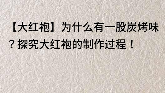 【大红袍】为什么有一股炭烤味？探究大红袍的制作过程！