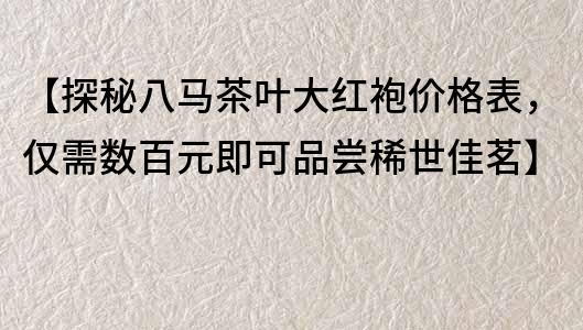 【探秘八马茶叶大红袍价格表，仅需数百元即可品尝稀世佳茗】