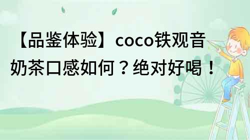 【品鉴体验】coco铁观音奶茶口感如何？绝对好喝！