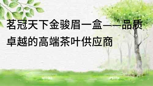 茗冠天下金骏眉一盒——品质卓越的高端茶叶供应商